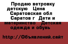 Продаю ветровку детскую › Цена ­ 350 - Саратовская обл., Саратов г. Дети и материнство » Детская одежда и обувь   